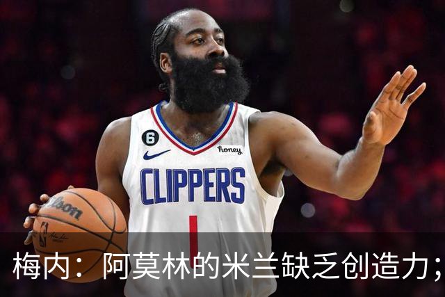 梅内：阿莫林的米兰缺乏创造力；热爱亚马尔与帕斯